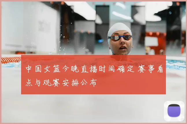 中国女篮今晚直播时间确定 赛事看点与观赛安排公布