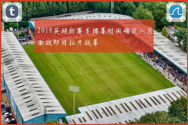 2018英超新赛季揭幕时间确定八月激战即将拉开战幕
