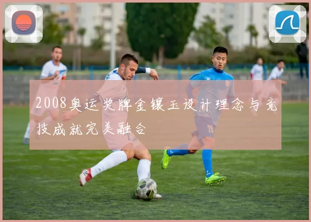 2008奥运奖牌金镶玉设计理念与竞技成就完美融合