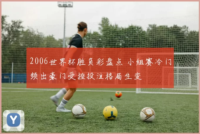 2006世界杯胜负彩盘点 小组赛冷门频出豪门受挫投注格局生变