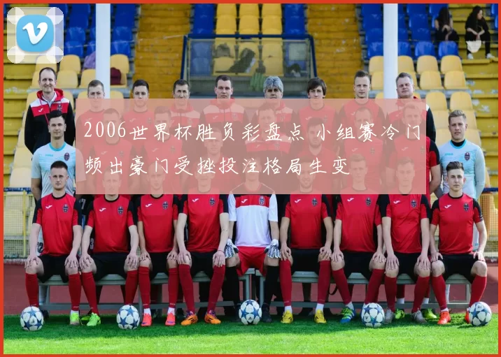 2006世界杯胜负彩盘点 小组赛冷门频出豪门受挫投注格局生变