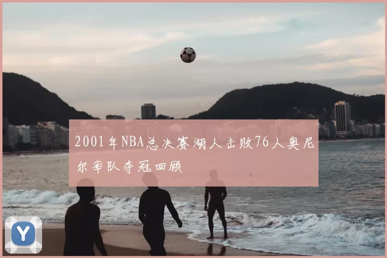 2001年NBA总决赛湖人击败76人奥尼尔率队夺冠回顾