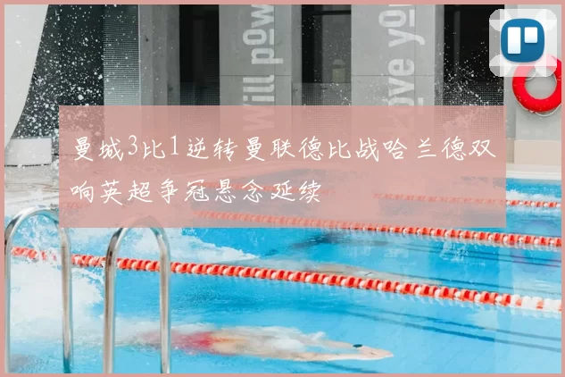 曼城3比1逆转曼联德比战哈兰德双响英超争冠悬念延续