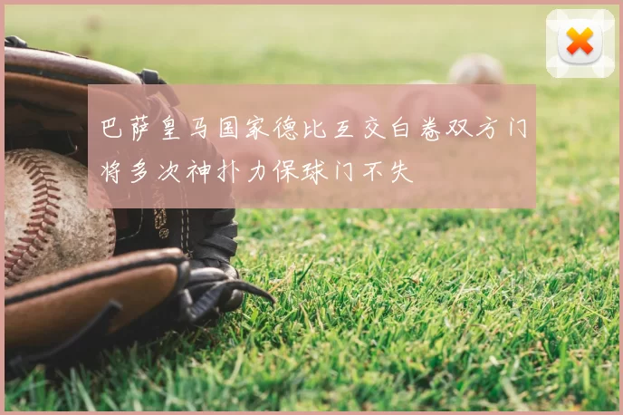 巴萨皇马国家德比互交白卷双方门将多次神扑力保球门不失