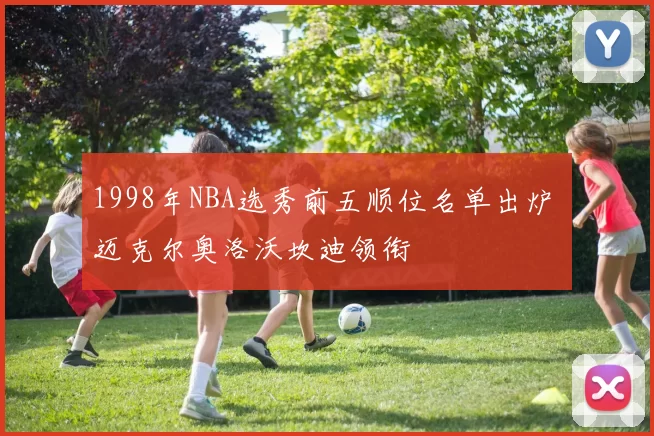 1998年NBA选秀前五顺位名单出炉 迈克尔奥洛沃坎迪领衔
