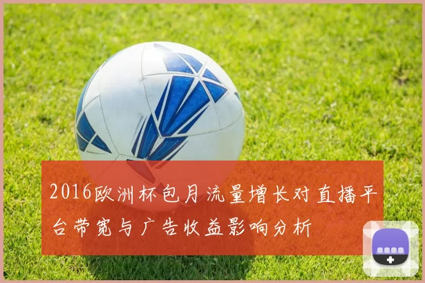 2016欧洲杯包月流量增长对直播平台带宽与广告收益影响分析