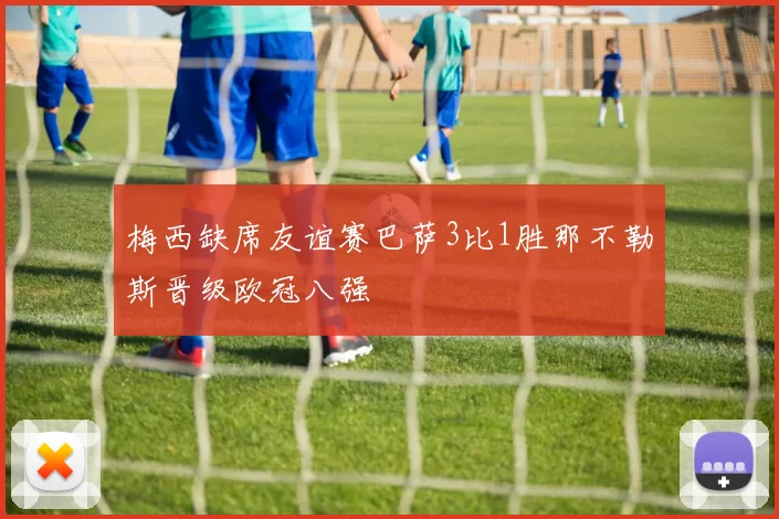 梅西缺席友谊赛巴萨3比1胜那不勒斯晋级欧冠八强
