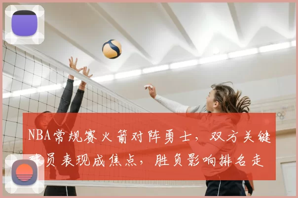 NBA常规赛火箭对阵勇士，双方关键球员表现成焦点，胜负影响排名走势
