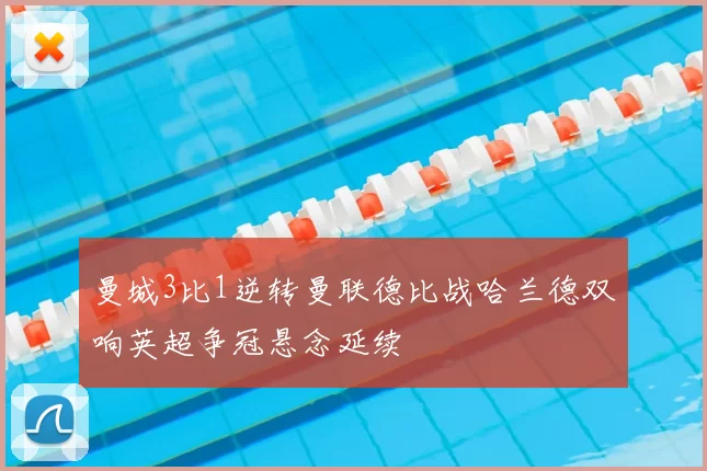 曼城3比1逆转曼联德比战哈兰德双响英超争冠悬念延续