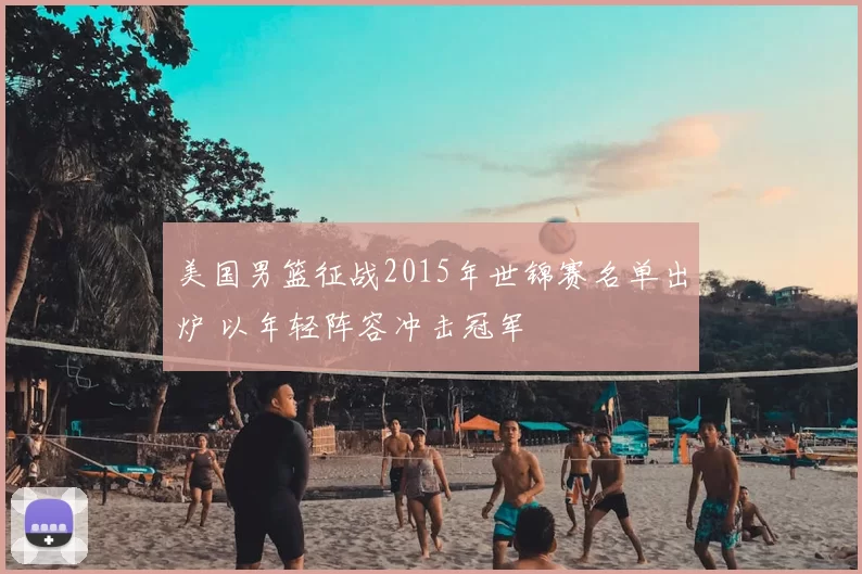 美国男篮征战2015年世锦赛名单出炉 以年轻阵容冲击冠军