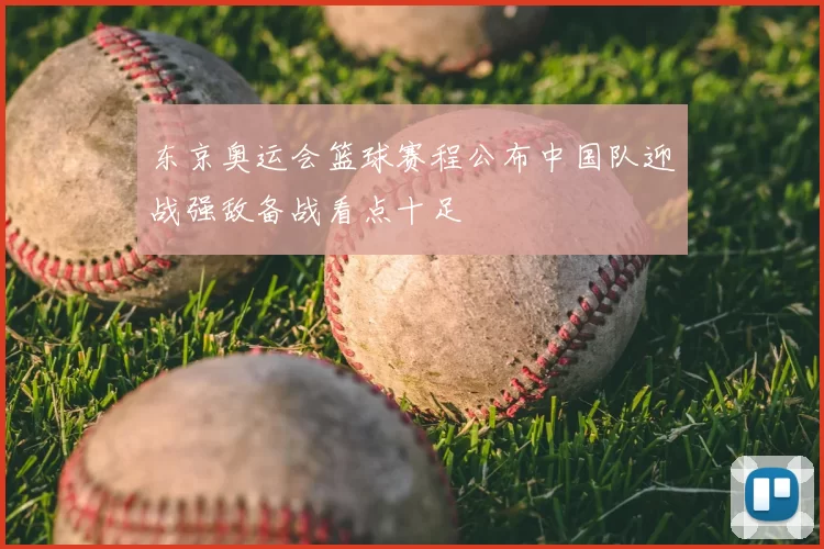 东京奥运会篮球赛程公布中国队迎战强敌备战看点十足