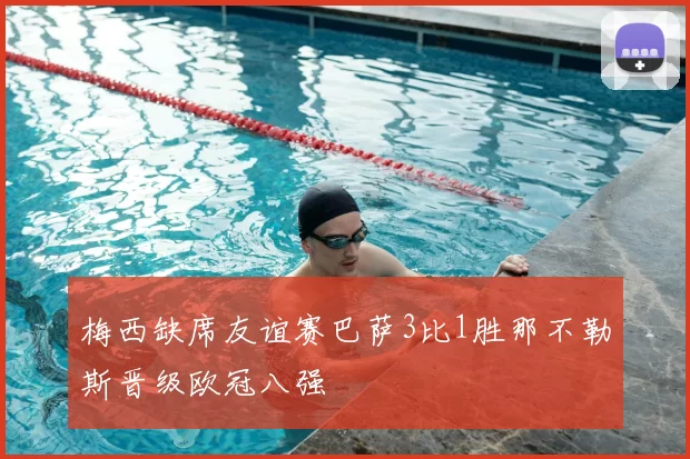 梅西缺席友谊赛巴萨3比1胜那不勒斯晋级欧冠八强