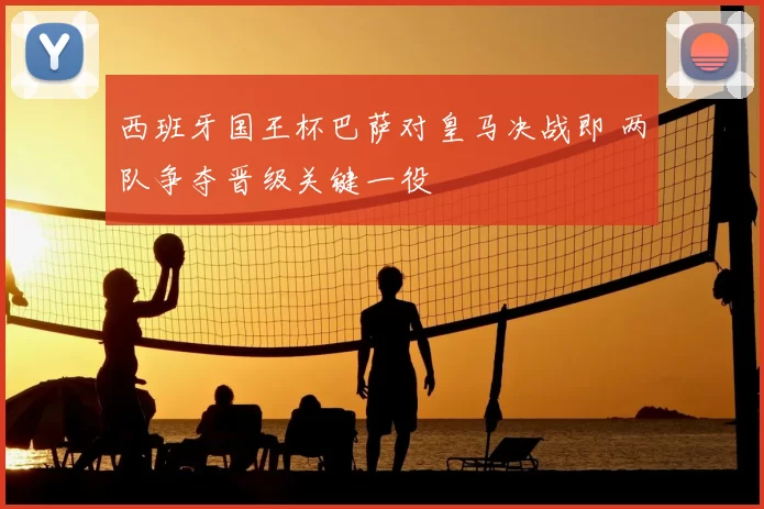 西班牙国王杯巴萨对皇马决战即 两队争夺晋级关键一役
