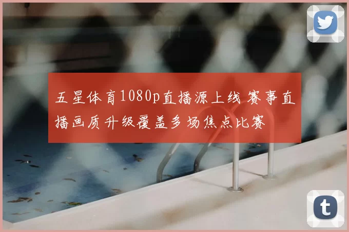 五星体育1080p直播源上线 赛事直播画质升级覆盖多场焦点比赛