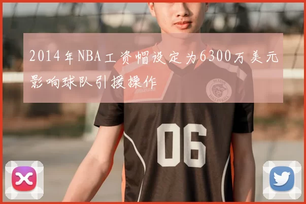 2014年NBA工资帽设定为6300万美元影响球队引援操作
