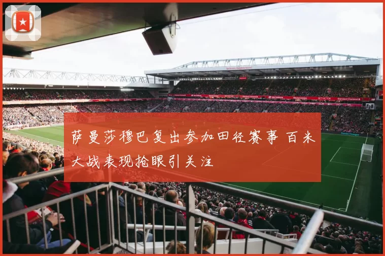 萨曼莎穆巴复出参加田径赛事 百米大战表现抢眼引关注