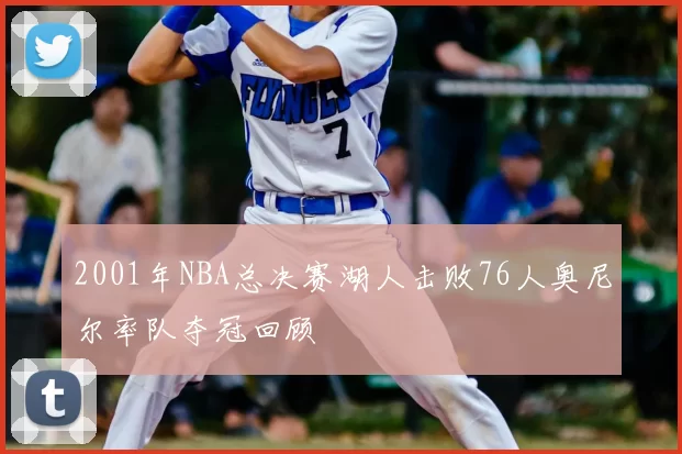 2001年NBA总决赛湖人击败76人奥尼尔率队夺冠回顾