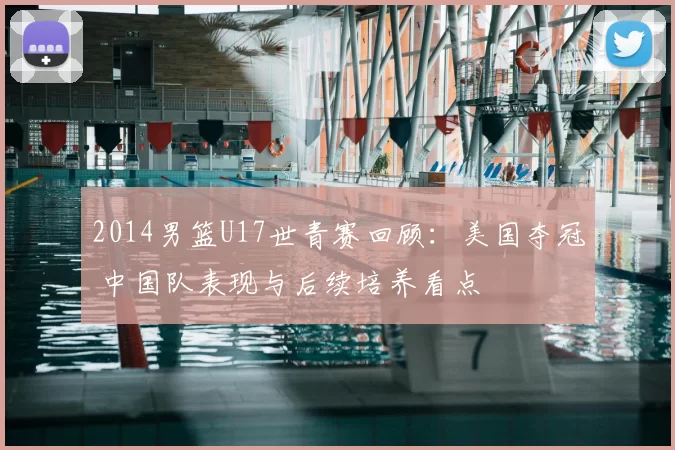 2014男篮U17世青赛回顾：美国夺冠 中国队表现与后续培养看点