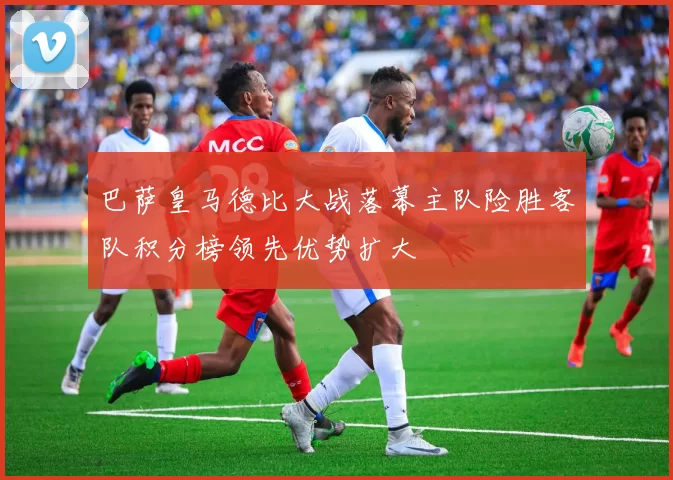 巴萨皇马德比大战落幕主队险胜客队积分榜领先优势扩大