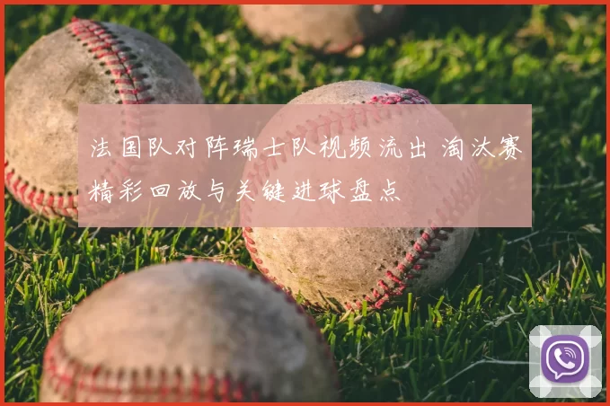 法国队对阵瑞士队视频流出 淘汰赛精彩回放与关键进球盘点