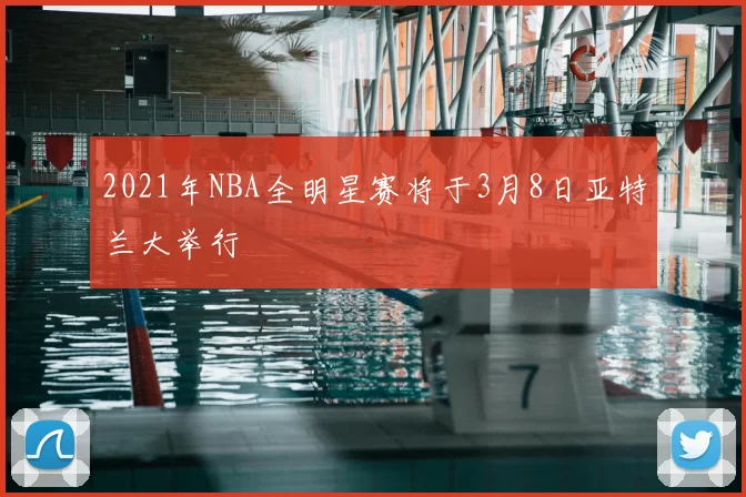 2021年NBA全明星赛将于3月8日亚特兰大举行