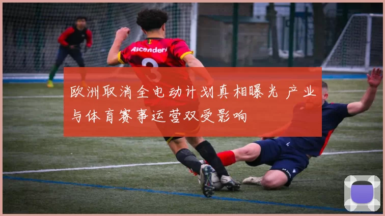 欧洲取消全电动计划真相曝光 产业与体育赛事运营双受影响