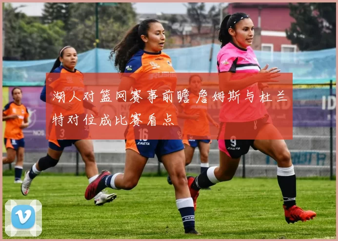 湖人对篮网赛事前瞻 詹姆斯与杜兰特对位成比赛看点