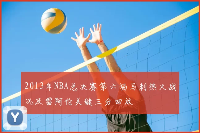 2013年NBA总决赛第六场马刺热火战况及雷阿伦关键三分回放