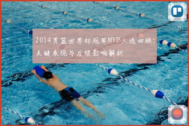 2014男篮世界杯冠军MVP人选回顾:关键表现与后续影响解析