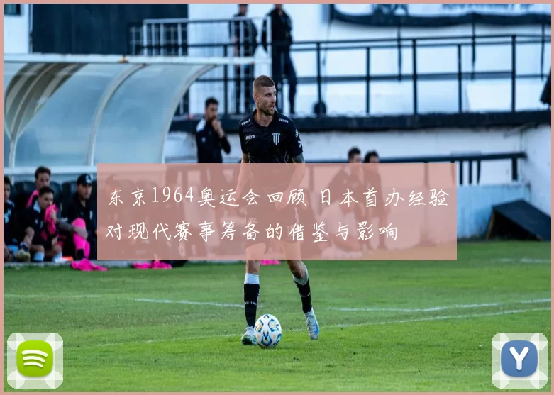 东京1964奥运会回顾 日本首办经验对现代赛事筹备的借鉴与影响
