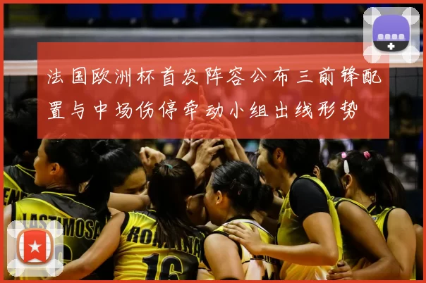 法国欧洲杯首发阵容公布三前锋配置与中场伤停牵动小组出线形势