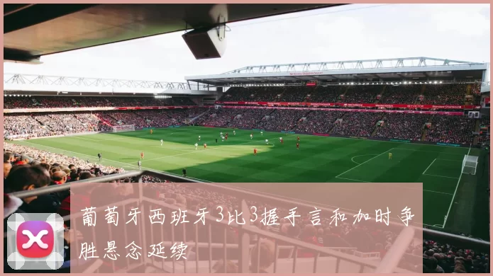 葡萄牙西班牙3比3握手言和加时争胜悬念延续