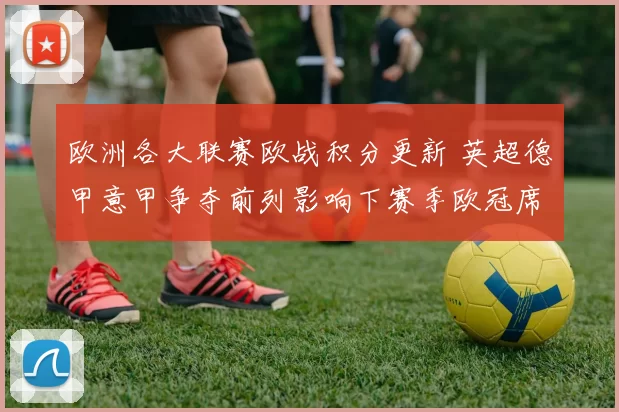 欧洲各大联赛欧战积分更新 英超德甲意甲争夺前列影响下赛季欧冠席位