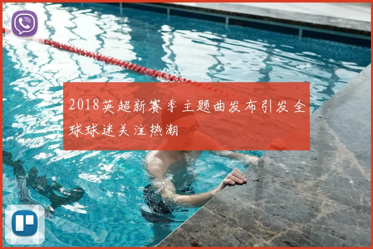 2018英超新赛季主题曲发布引发全球球迷关注热潮