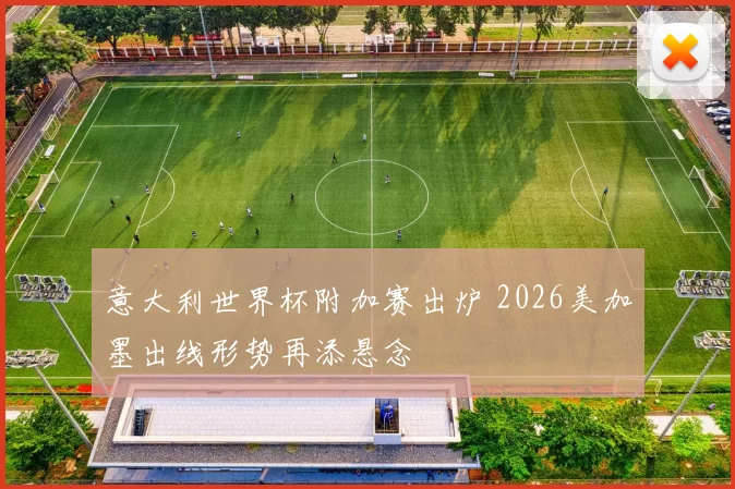 意大利世界杯附加赛出炉 2026美加墨出线形势再添悬念