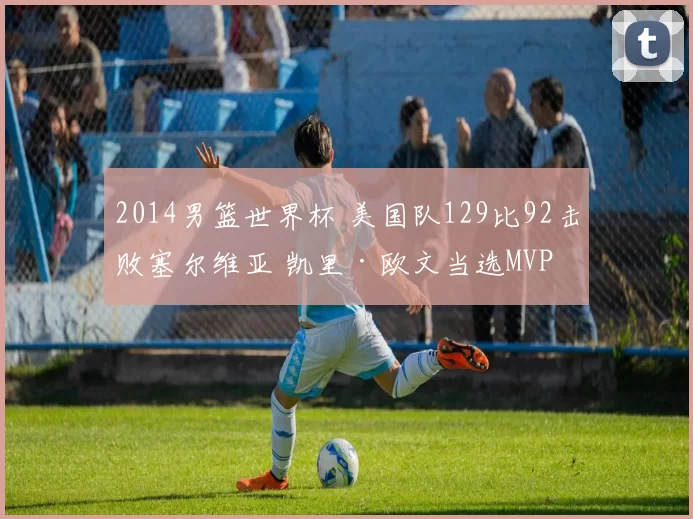 2014男篮世界杯 美国队129比92击败塞尔维亚 凯里·欧文当选MVP