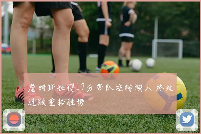 詹姆斯独得17分带队逆转湖人 终结连败重拾胜势