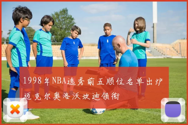 1998年NBA选秀前五顺位名单出炉 迈克尔奥洛沃坎迪领衔