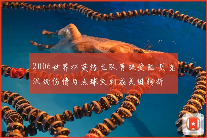 2006世界杯英格兰队晋级受阻 贝克汉姆伤情与点球失利成关键转折