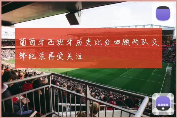 葡萄牙西班牙历史比分回顾两队交锋纪录再受关注