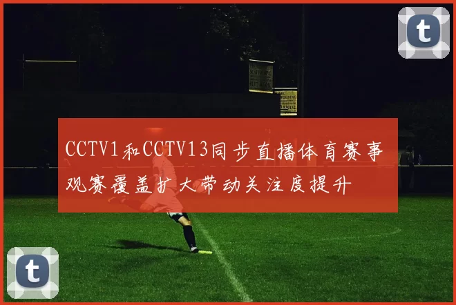 CCTV1和CCTV13同步直播体育赛事 观赛覆盖扩大带动关注度提升