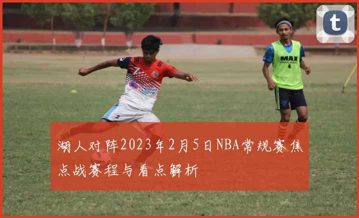 湖人对阵2023年2月5日NBA常规赛焦点战赛程与看点解析