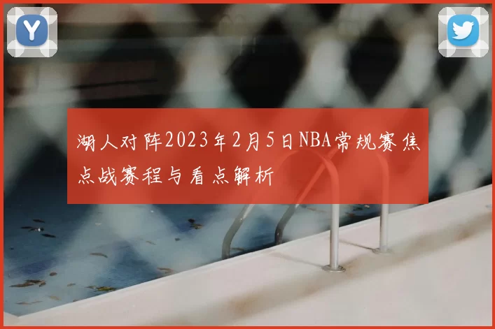 湖人对阵2023年2月5日NBA常规赛焦点战赛程与看点解析