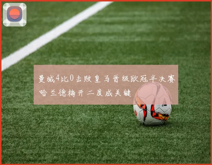 曼城4比0击败皇马晋级欧冠半决赛 哈兰德梅开二度成关键