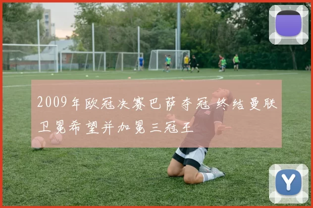 2009年欧冠决赛巴萨夺冠 终结曼联卫冕希望并加冕三冠王