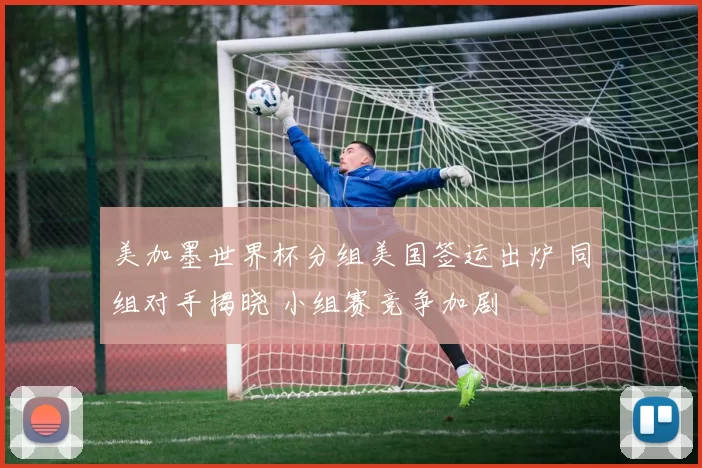 美加墨世界杯分组美国签运出炉 同组对手揭晓 小组赛竞争加剧