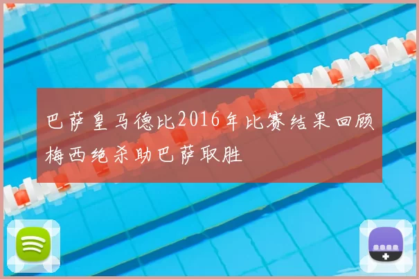 巴萨皇马德比2016年比赛结果回顾梅西绝杀助巴萨取胜
