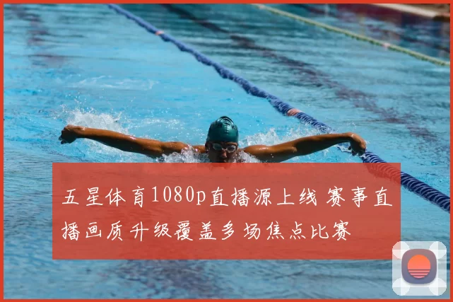 五星体育1080p直播源上线 赛事直播画质升级覆盖多场焦点比赛