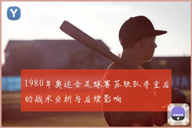 1980年奥运会足球赛苏联队夺金后的战术分析与后续影响