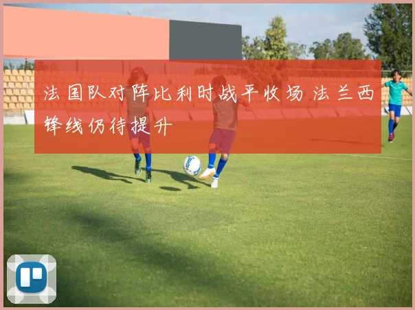 法国队对阵比利时战平收场 法兰西锋线仍待提升